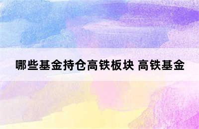 哪些基金持仓高铁板块 高铁基金